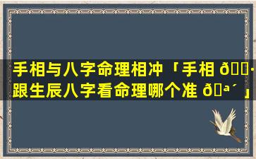 手相与八字命理相冲「手相 🌷 跟生辰八字看命理哪个准 🪴 」